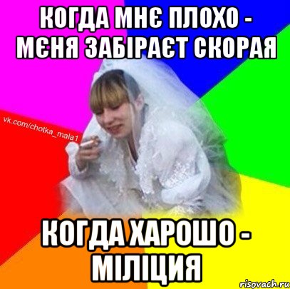 Когда мнє плохо - мєня забіраєт скорая когда харошо - міліция