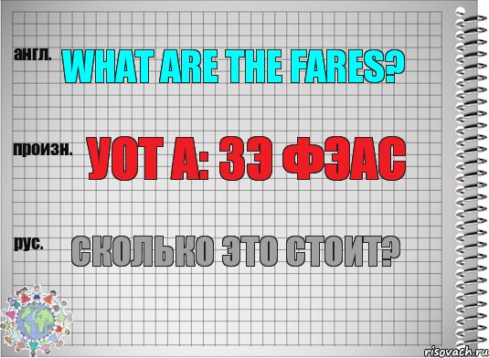 What are the fares? Уот а: зэ фэас Сколько это стоит?