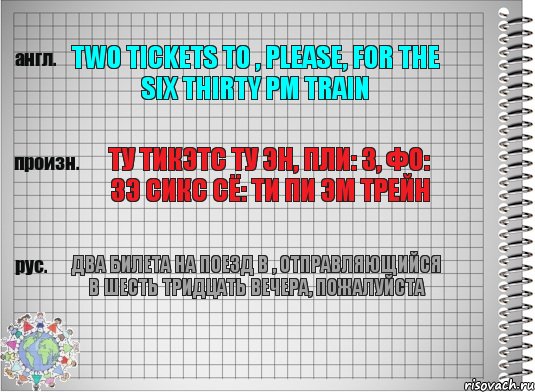 Two tickets to , please, for the six thirty pm Train Ту тикэтс ту эн, пли: з, фо: зэ сикс сё: ти пи эм трейн Два билета на поезд в , отправляющийся в шесть тридцать вечера, пожалуйста, Комикс  Перевод с английского