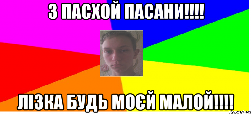 З пасхой пасани!!!! Лізка будь моєй малой!!!!