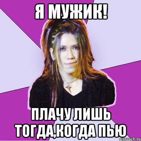 Я мужик! Плачу лишь тогда,когда пью