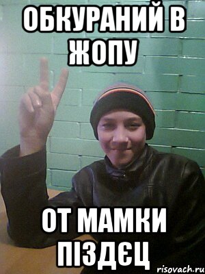обкураний в жопу от мамки піздєц