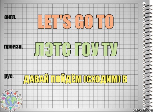 Let's go to Лэтс гоу ту Давай пойдём (сходим) в