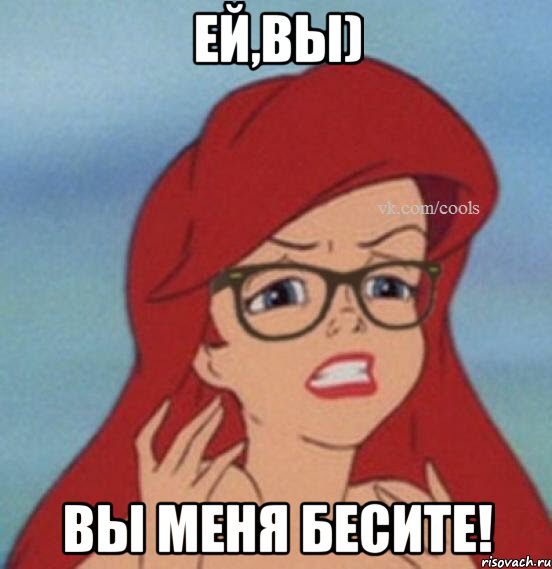 Ей,вы) Вы меня БЕСИТЕ!