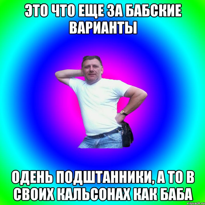 Это что еще за бабские варианты Одень подштанники, а то в своих кальсонах как баба, Мем Артур Владимирович