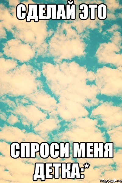 Сделай это Спроси меня детка:*