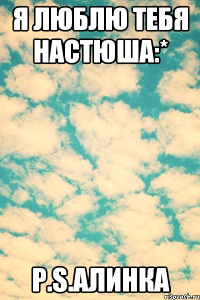 Я люблю тебя Настюша:* P.S.Алинка