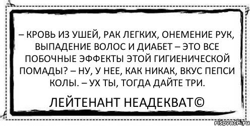 – Кровь из ушей, рак легких, онемение рук, выпадение волос и диабет – Это все побочные эффекты этой гигиенической помады? – Ну, у нее, как никак, вкус пепси колы. – Ух ты, тогда дайте три. Лейтенант Неадекват©, Комикс Асоциальная антиреклама