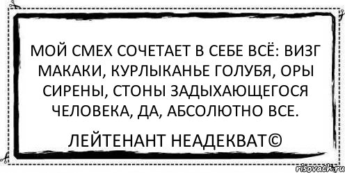 Мой смех сочетает в себе всё: визг макаки, курлыканье голубя, оры сирены, стоны задыхающегося человека, да, абсолютно все. Лейтенант Неадекват©, Комикс Асоциальная антиреклама