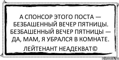 А спонсор этого поста — безбашенный вечер пятницы. Безбашенный вечер пятницы — да, мам, я убрался в комнате. Лейтенант Неадекват©, Комикс Асоциальная антиреклама