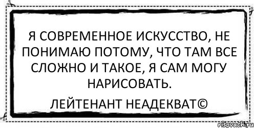 я современное искусство, не понимаю потому, что там все сложно и такое, я сам могу нарисовать. Лейтенант Неадекват©, Комикс Асоциальная антиреклама