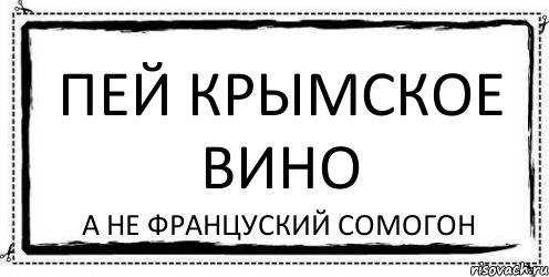 пей крымское вино а не француский сомогон