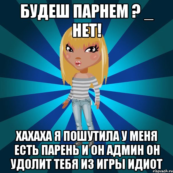 будеш парнем ? _ нет! хахаха я пошутила у меня есть парень и он админ он удолит тебя из игры идиот