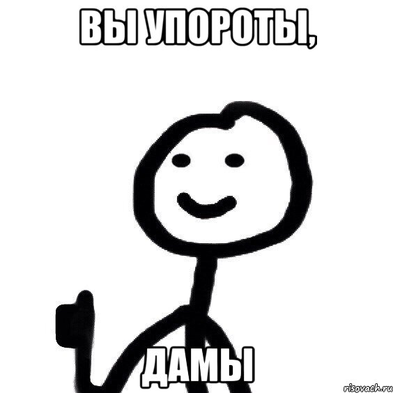 ВЫ УПОРОТЫ, ДАМЫ