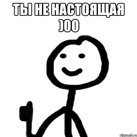 ты не настоящая )00 