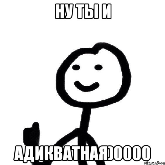 НУ ТЫ И АДИКВАТНАЯ)0000