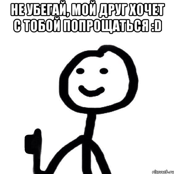 НЕ УБЕГАЙ, МОЙ ДРУГ ХОЧЕТ С ТОБОЙ ПОПРОЩАТЬСЯ :D 