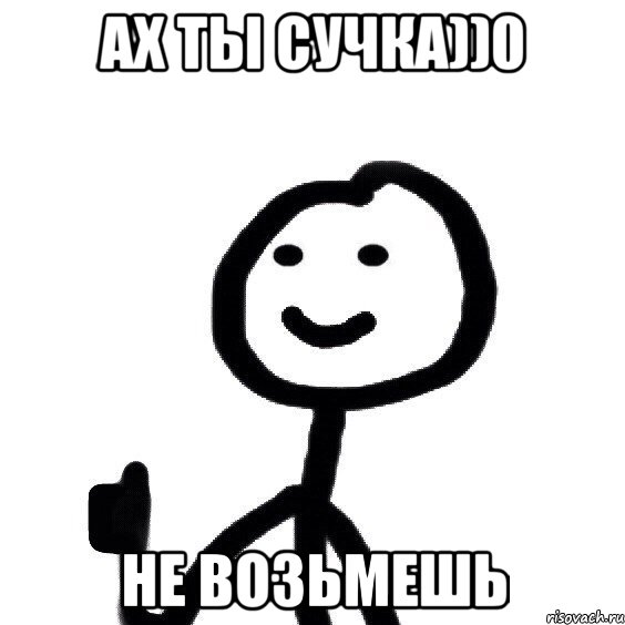 АХ ТЫ СУЧКА))0 НЕ ВОЗЬМЕШЬ