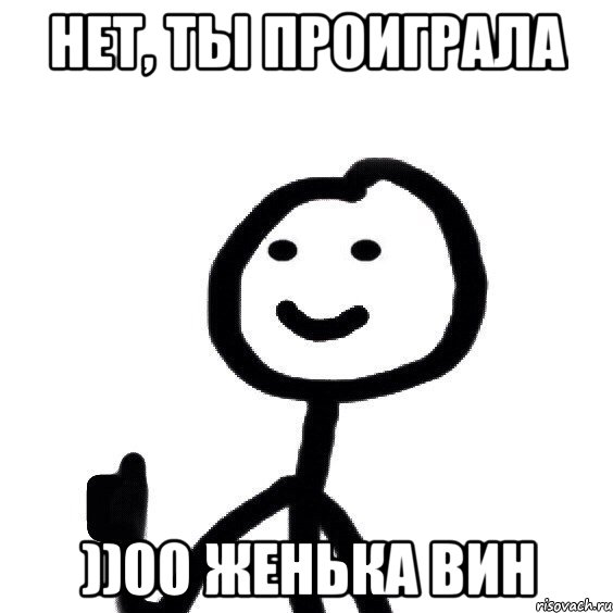 Нет, ты проиграла ))00 ЖЕНЬКА ВИН