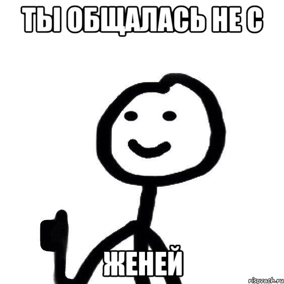 ТЫ ОБЩАЛАСЬ НЕ С ЖЕНЕЙ