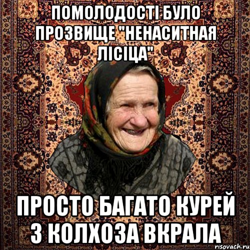 помолодості було прозвище "ненаситная лісіца" просто багато курей з колхоза вкрала