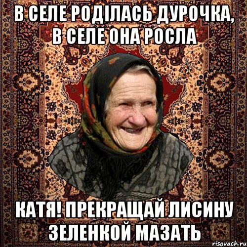 в селе роділась дурочка, в селе она росла Катя! прекращай лисину зеленкой мазать, Мем баба нюра
