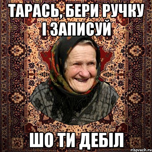 Тарась, бери ручку і записуй шо ти дебіл