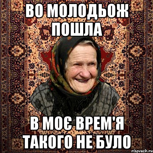 во молодьож пошла в моє врем'я такого не було, Мем баба нюра