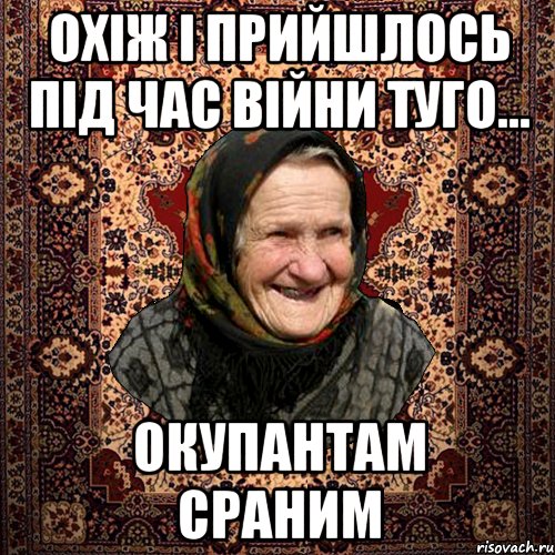 охіж і прийшлось під час війни туго... Окупантам сраним