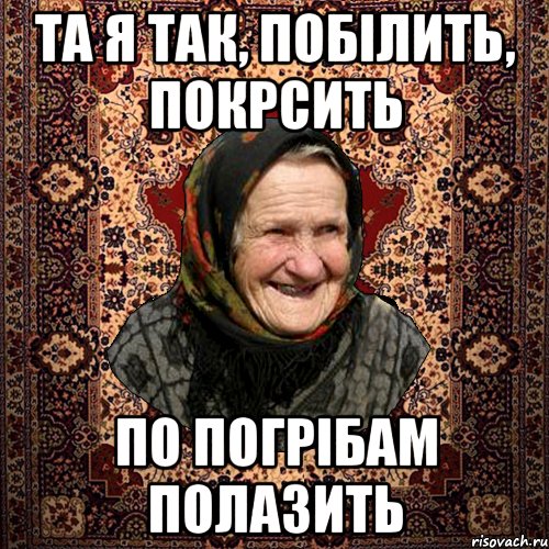 та я так, побілить, покрсить по погрібам полазить, Мем баба нюра