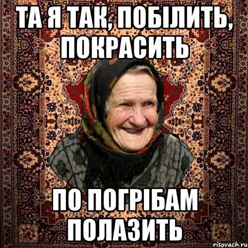 та я так, побілить, покрасить по погрібам полазить, Мем баба нюра