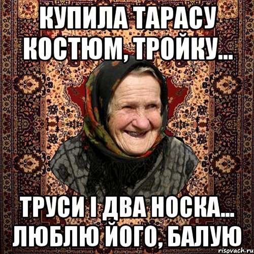 Купила тарасу костюм, тройку... Труси і два носка... Люблю його, балую, Мем баба нюра
