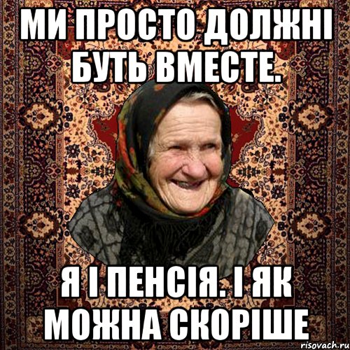 Ми просто должні буть вместе. Я і пенсія. і як можна скоріше