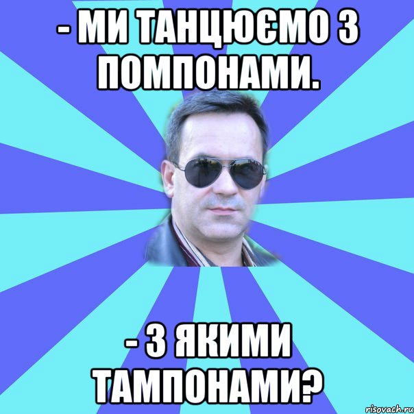 - Ми танцюємо з помпонами. - З якими тампонами?