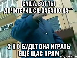 Саша, вот ты дочитеришся, забаню на*** 2 к 0 будет она играть ещё щас прям