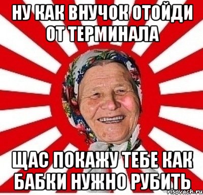 Ну как внучок отойди от терминала щас покажу тебе как бабки нужно рубить, Мем  бабуля