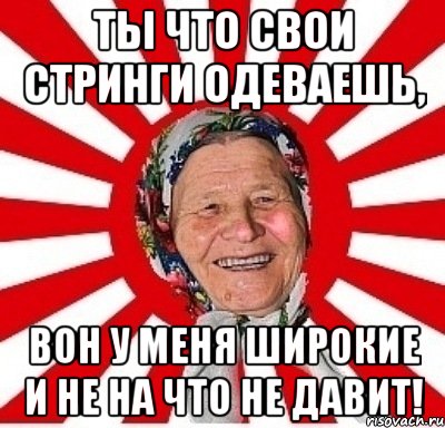 Ты что свои стринги одеваешь, Вон у меня широкие и не на что не давит!, Мем  бабуля