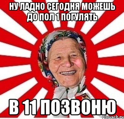 ну ладно сегодня можешь до пол 1 погулять в 11 позвоню, Мем  бабуля