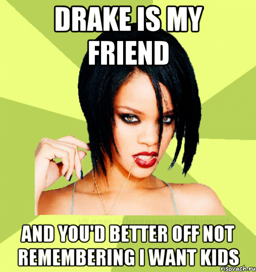 Drake is my friend and you'd better off not remembering I want kids