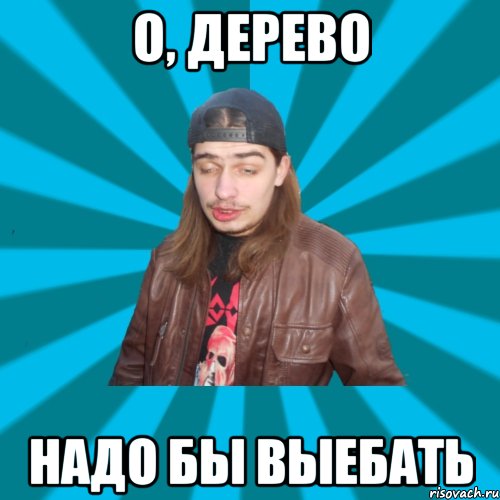 о, дерево надо бы выебать