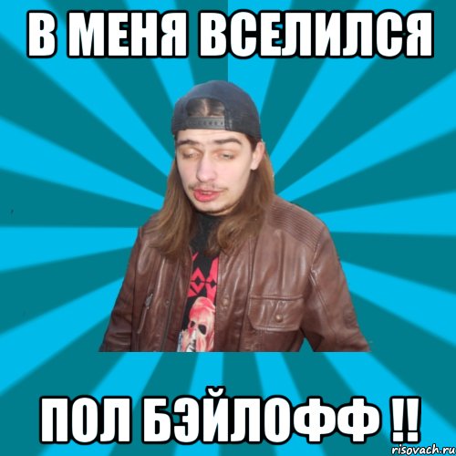 в меня вселился пол бэйлофф !!