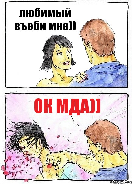 любимый въеби мне)) ок мда))