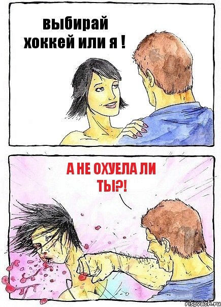 выбирай хоккей или я ! а не охуела ли ты?!