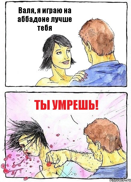 Валя, я играю на аббадоне лучше тебя ТЫ УМРЕШЬ!