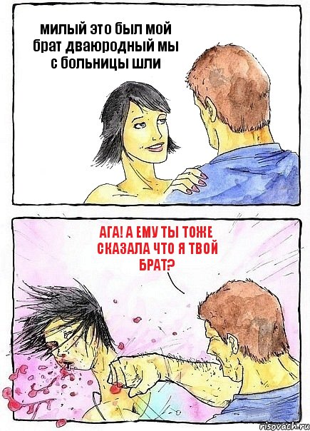 милый это был мой брат дваюродный мы с больницы шли Ага! а ему ты тоже сказала что я твой брат?