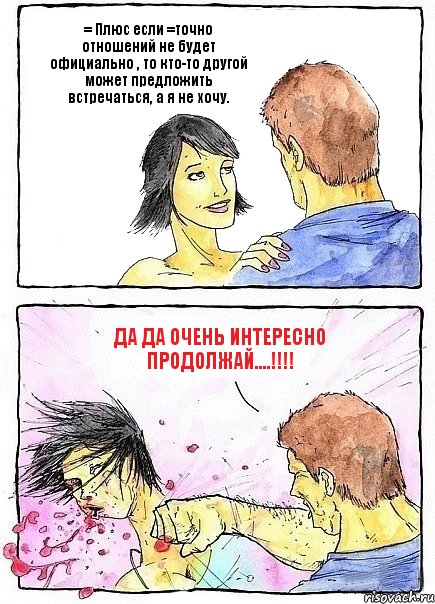 = Плюс если =точно отношений не будет официально , то кто-то другой может предложить встречаться, а я не хочу. да да очень интересно продолжай....!!!!