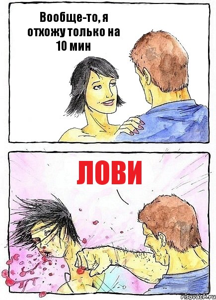 Вообще-то, я отхожу только на 10 мин лови