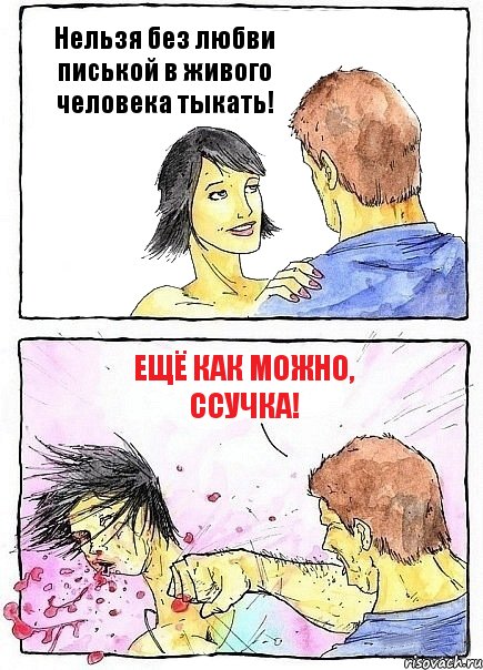 Нельзя без любви писькой в живого человека тыкать! Ещё как можно, ссучка!