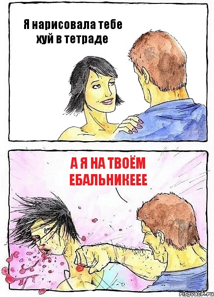 Я нарисовала тебе хуй в тетраде а я на твоём Ебальникеее