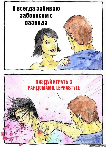 Я всегда забиваю заборосом с развода Пиздуй играть с рандомами. Leprastyle